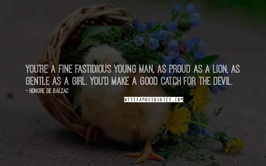 Honore De Balzac Quotes: You're a fine fastidious young man, as proud as a lion, as gentle as a girl. You'd make a good catch for the devil.