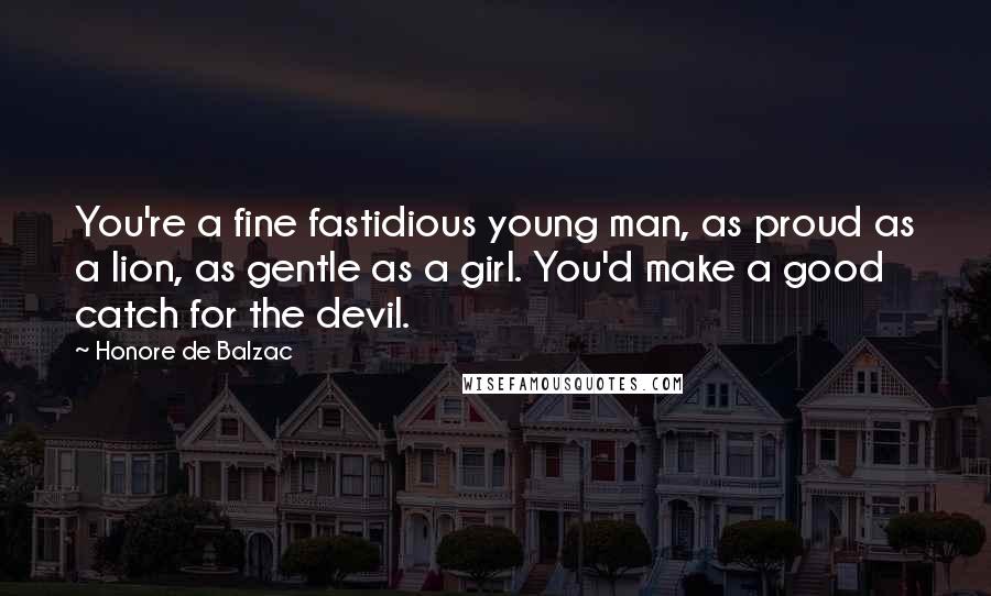 Honore De Balzac Quotes: You're a fine fastidious young man, as proud as a lion, as gentle as a girl. You'd make a good catch for the devil.