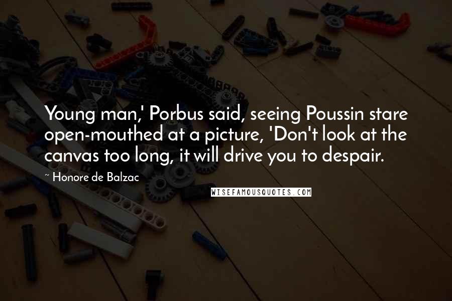 Honore De Balzac Quotes: Young man,' Porbus said, seeing Poussin stare open-mouthed at a picture, 'Don't look at the canvas too long, it will drive you to despair.