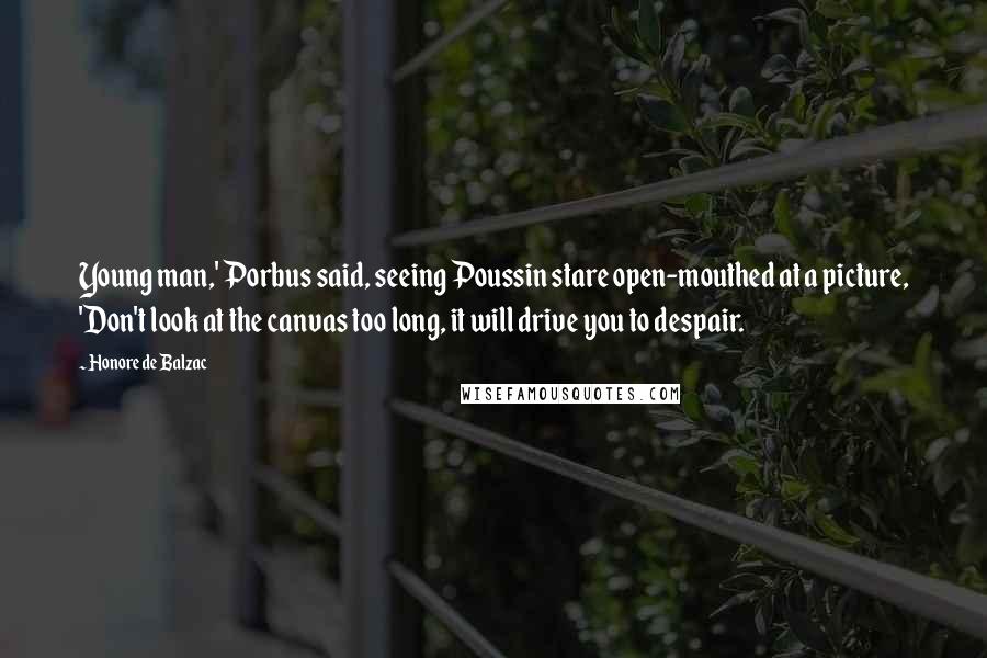 Honore De Balzac Quotes: Young man,' Porbus said, seeing Poussin stare open-mouthed at a picture, 'Don't look at the canvas too long, it will drive you to despair.
