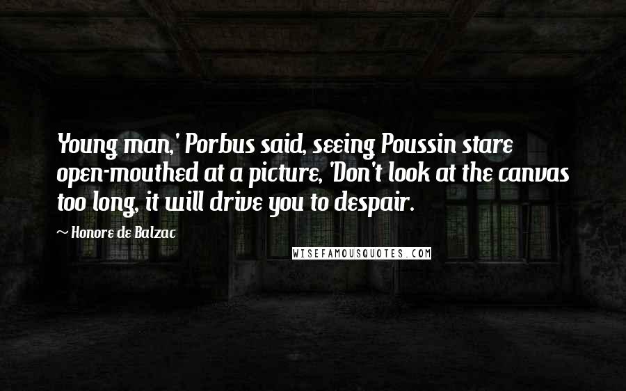 Honore De Balzac Quotes: Young man,' Porbus said, seeing Poussin stare open-mouthed at a picture, 'Don't look at the canvas too long, it will drive you to despair.