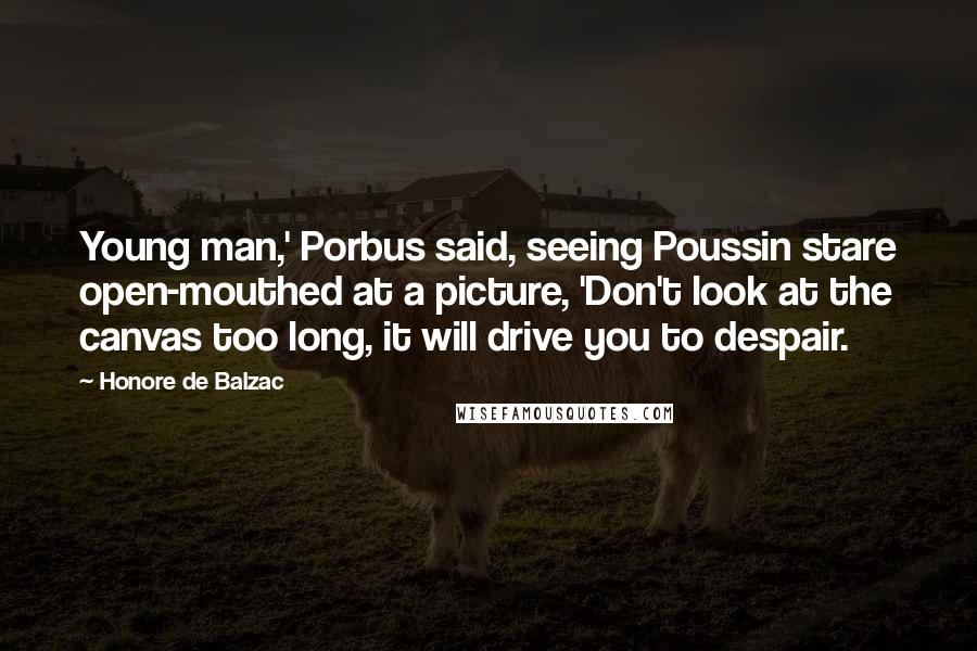 Honore De Balzac Quotes: Young man,' Porbus said, seeing Poussin stare open-mouthed at a picture, 'Don't look at the canvas too long, it will drive you to despair.
