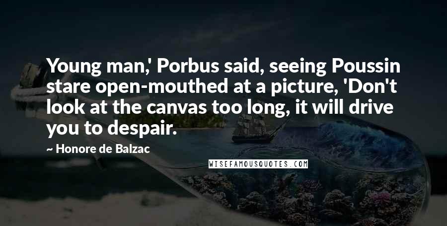 Honore De Balzac Quotes: Young man,' Porbus said, seeing Poussin stare open-mouthed at a picture, 'Don't look at the canvas too long, it will drive you to despair.