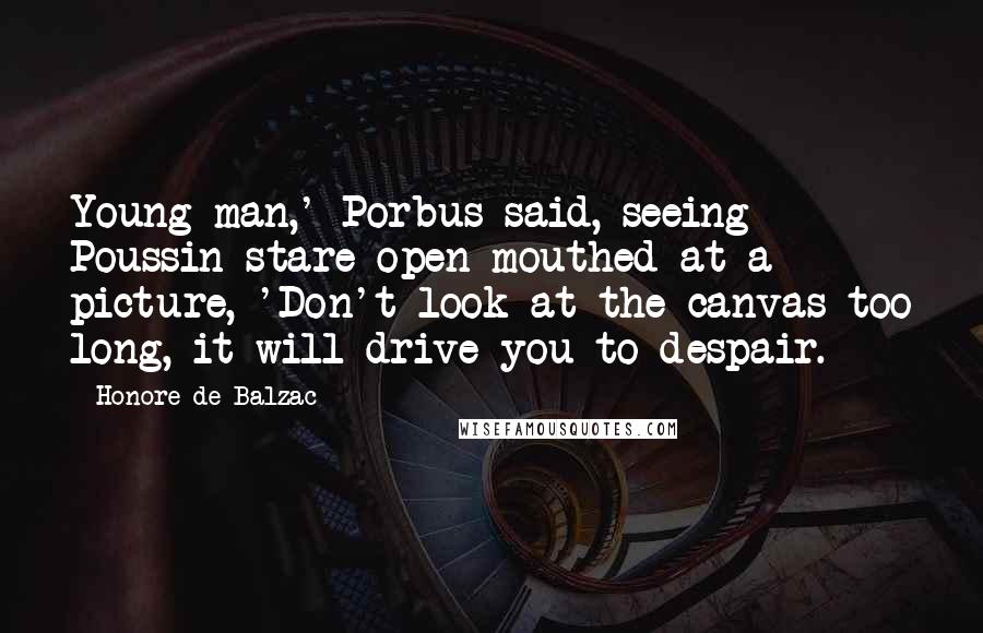 Honore De Balzac Quotes: Young man,' Porbus said, seeing Poussin stare open-mouthed at a picture, 'Don't look at the canvas too long, it will drive you to despair.