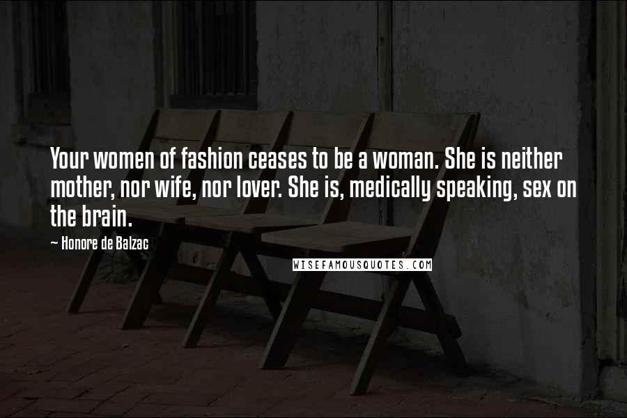 Honore De Balzac Quotes: Your women of fashion ceases to be a woman. She is neither mother, nor wife, nor lover. She is, medically speaking, sex on the brain.