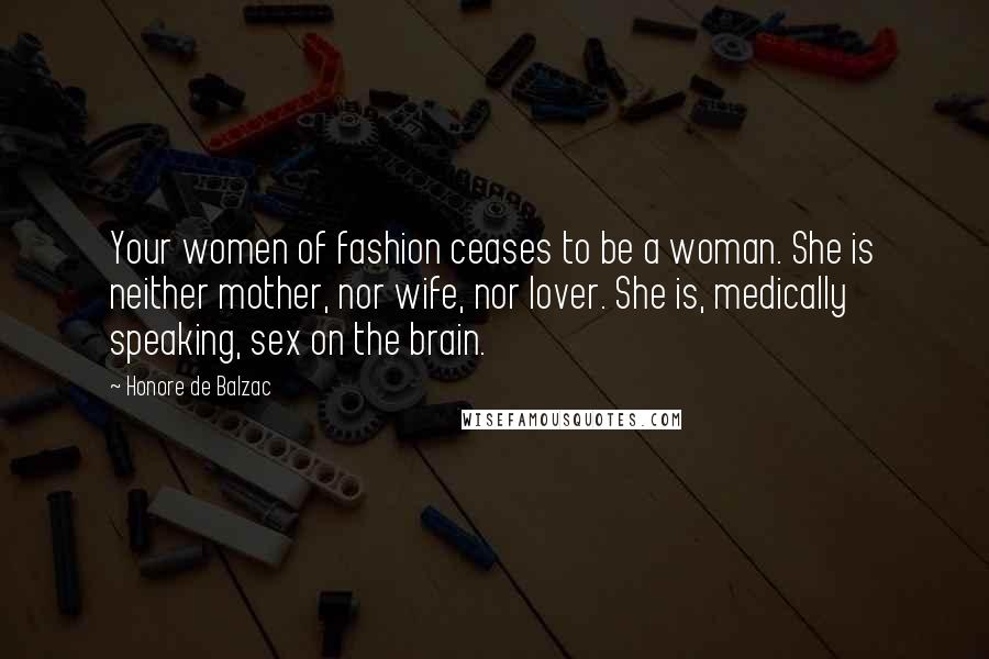 Honore De Balzac Quotes: Your women of fashion ceases to be a woman. She is neither mother, nor wife, nor lover. She is, medically speaking, sex on the brain.