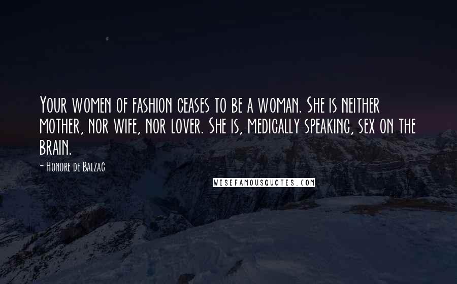 Honore De Balzac Quotes: Your women of fashion ceases to be a woman. She is neither mother, nor wife, nor lover. She is, medically speaking, sex on the brain.