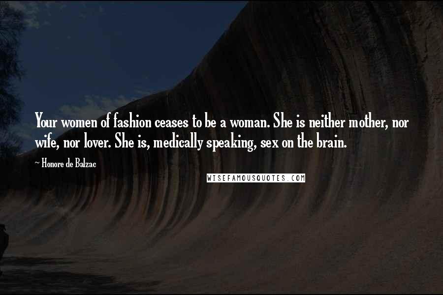 Honore De Balzac Quotes: Your women of fashion ceases to be a woman. She is neither mother, nor wife, nor lover. She is, medically speaking, sex on the brain.