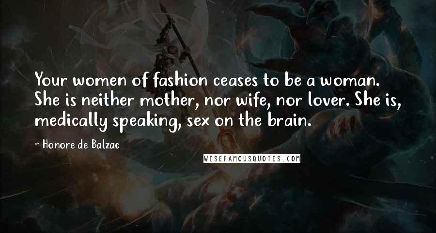 Honore De Balzac Quotes: Your women of fashion ceases to be a woman. She is neither mother, nor wife, nor lover. She is, medically speaking, sex on the brain.