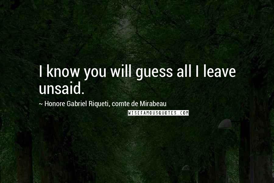 Honore Gabriel Riqueti, Comte De Mirabeau Quotes: I know you will guess all I leave unsaid.