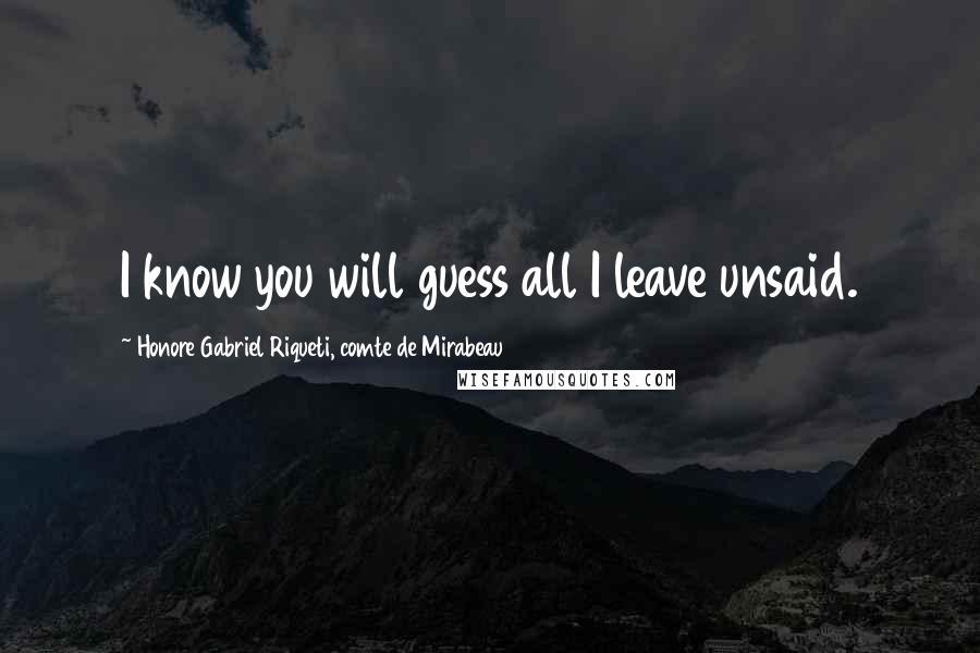 Honore Gabriel Riqueti, Comte De Mirabeau Quotes: I know you will guess all I leave unsaid.