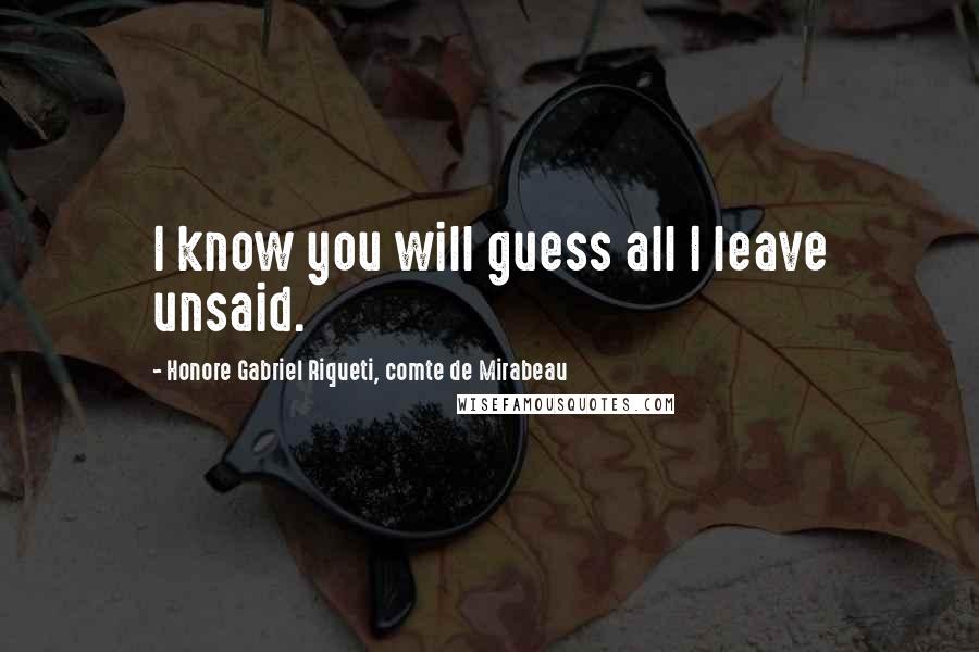Honore Gabriel Riqueti, Comte De Mirabeau Quotes: I know you will guess all I leave unsaid.