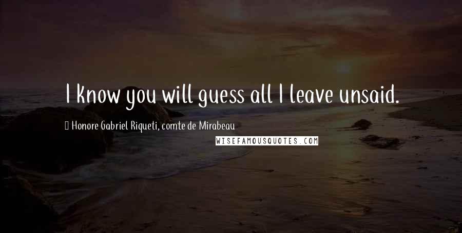 Honore Gabriel Riqueti, Comte De Mirabeau Quotes: I know you will guess all I leave unsaid.