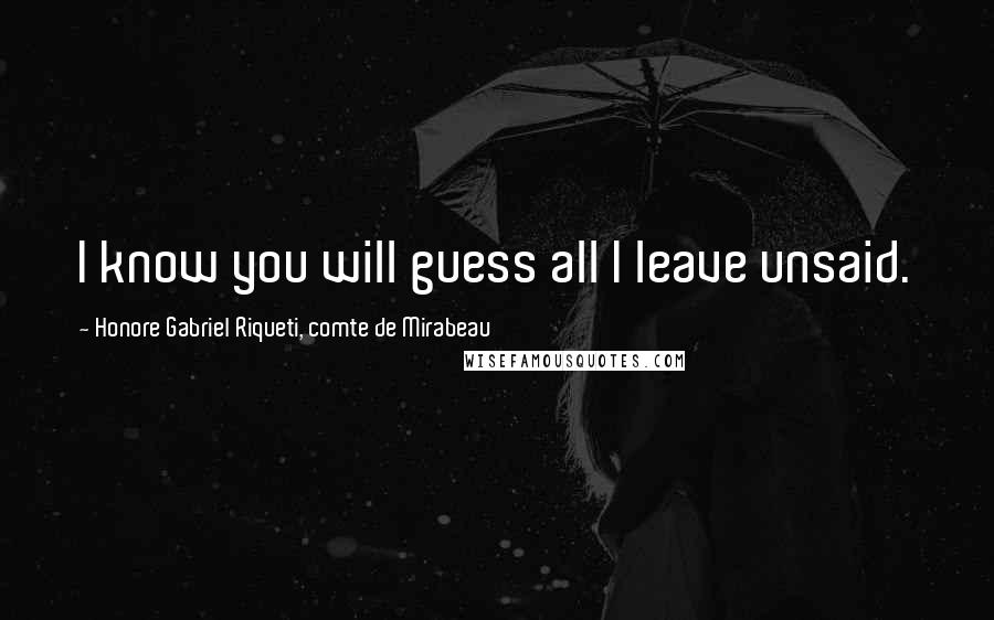 Honore Gabriel Riqueti, Comte De Mirabeau Quotes: I know you will guess all I leave unsaid.