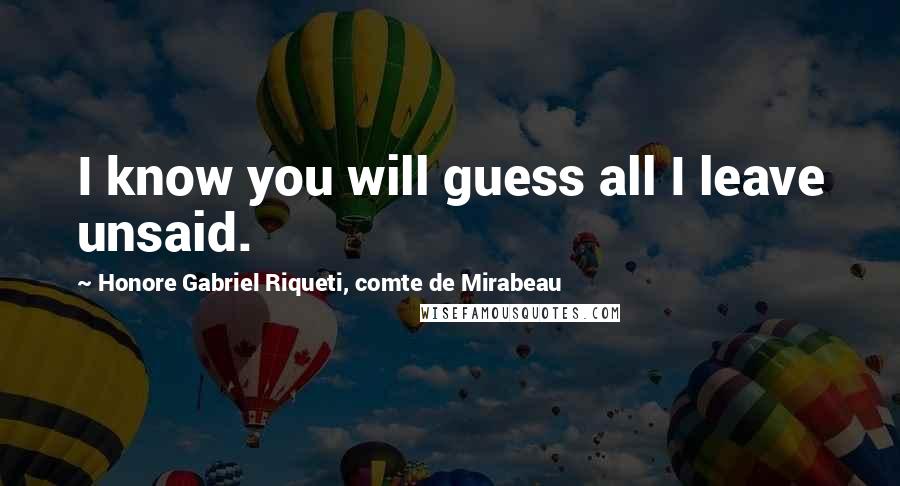 Honore Gabriel Riqueti, Comte De Mirabeau Quotes: I know you will guess all I leave unsaid.