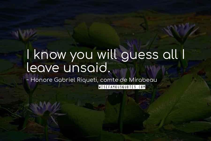 Honore Gabriel Riqueti, Comte De Mirabeau Quotes: I know you will guess all I leave unsaid.