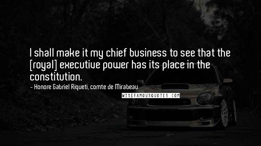 Honore Gabriel Riqueti, Comte De Mirabeau Quotes: I shall make it my chief business to see that the [royal] executive power has its place in the constitution.