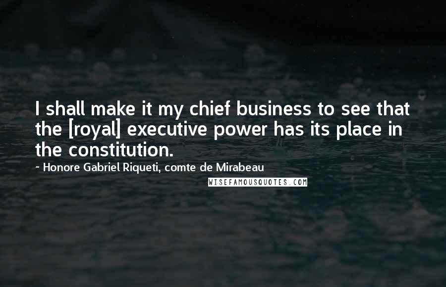 Honore Gabriel Riqueti, Comte De Mirabeau Quotes: I shall make it my chief business to see that the [royal] executive power has its place in the constitution.