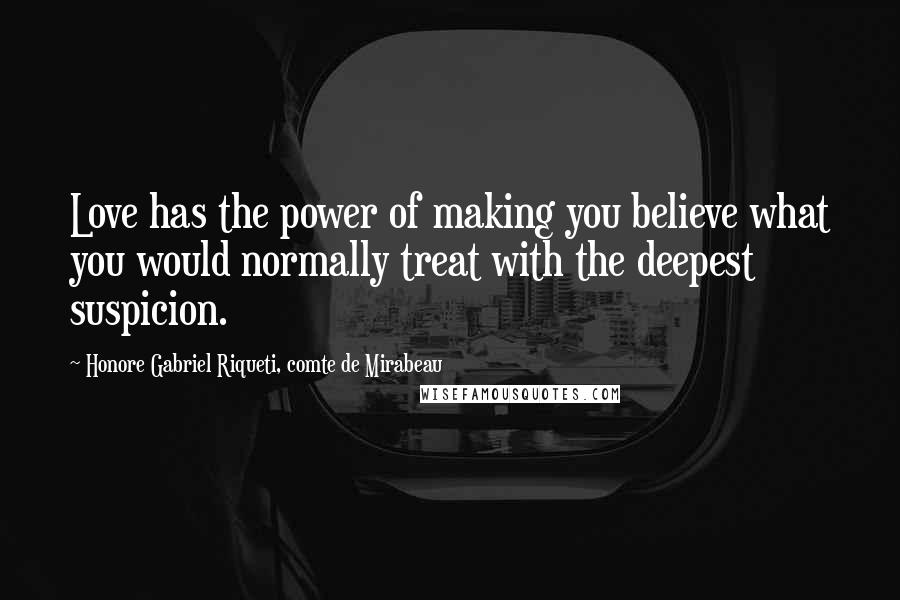 Honore Gabriel Riqueti, Comte De Mirabeau Quotes: Love has the power of making you believe what you would normally treat with the deepest suspicion.