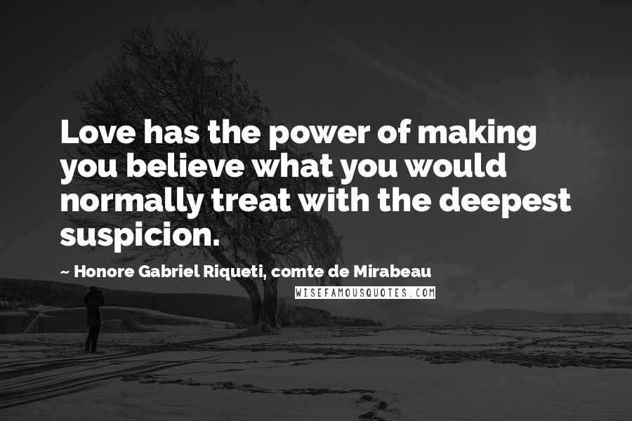 Honore Gabriel Riqueti, Comte De Mirabeau Quotes: Love has the power of making you believe what you would normally treat with the deepest suspicion.