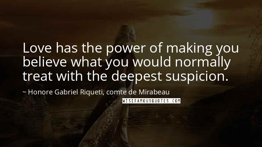 Honore Gabriel Riqueti, Comte De Mirabeau Quotes: Love has the power of making you believe what you would normally treat with the deepest suspicion.