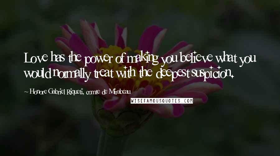 Honore Gabriel Riqueti, Comte De Mirabeau Quotes: Love has the power of making you believe what you would normally treat with the deepest suspicion.