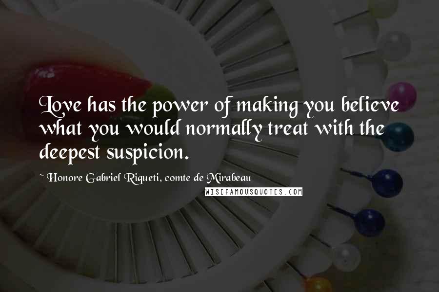 Honore Gabriel Riqueti, Comte De Mirabeau Quotes: Love has the power of making you believe what you would normally treat with the deepest suspicion.