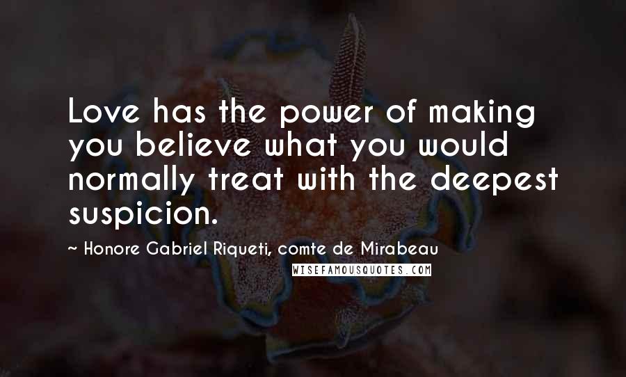 Honore Gabriel Riqueti, Comte De Mirabeau Quotes: Love has the power of making you believe what you would normally treat with the deepest suspicion.