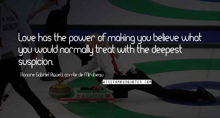 Honore Gabriel Riqueti, Comte De Mirabeau Quotes: Love has the power of making you believe what you would normally treat with the deepest suspicion.