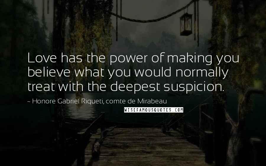 Honore Gabriel Riqueti, Comte De Mirabeau Quotes: Love has the power of making you believe what you would normally treat with the deepest suspicion.