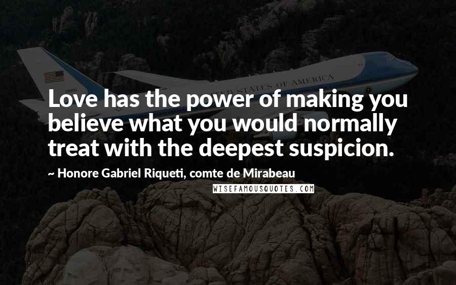 Honore Gabriel Riqueti, Comte De Mirabeau Quotes: Love has the power of making you believe what you would normally treat with the deepest suspicion.