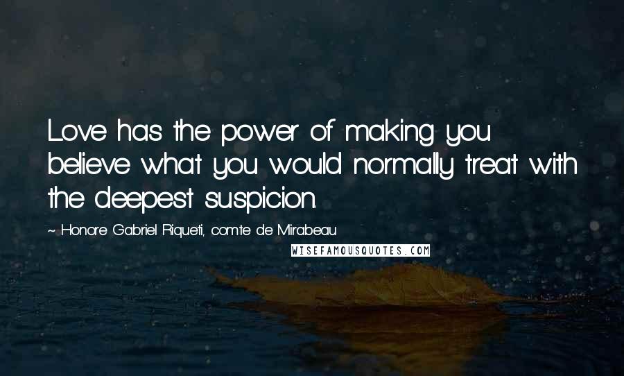 Honore Gabriel Riqueti, Comte De Mirabeau Quotes: Love has the power of making you believe what you would normally treat with the deepest suspicion.