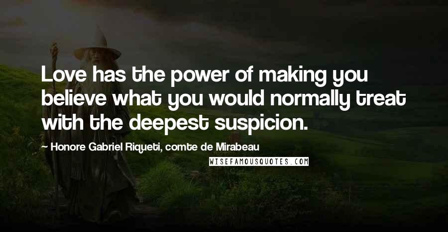 Honore Gabriel Riqueti, Comte De Mirabeau Quotes: Love has the power of making you believe what you would normally treat with the deepest suspicion.