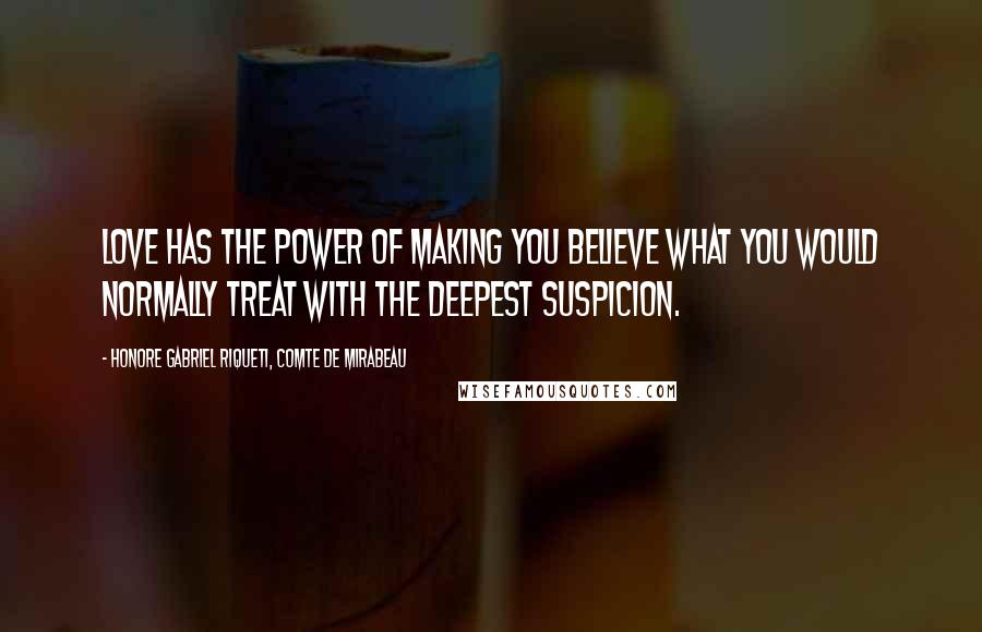 Honore Gabriel Riqueti, Comte De Mirabeau Quotes: Love has the power of making you believe what you would normally treat with the deepest suspicion.