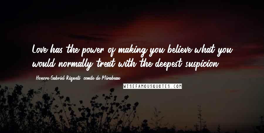 Honore Gabriel Riqueti, Comte De Mirabeau Quotes: Love has the power of making you believe what you would normally treat with the deepest suspicion.