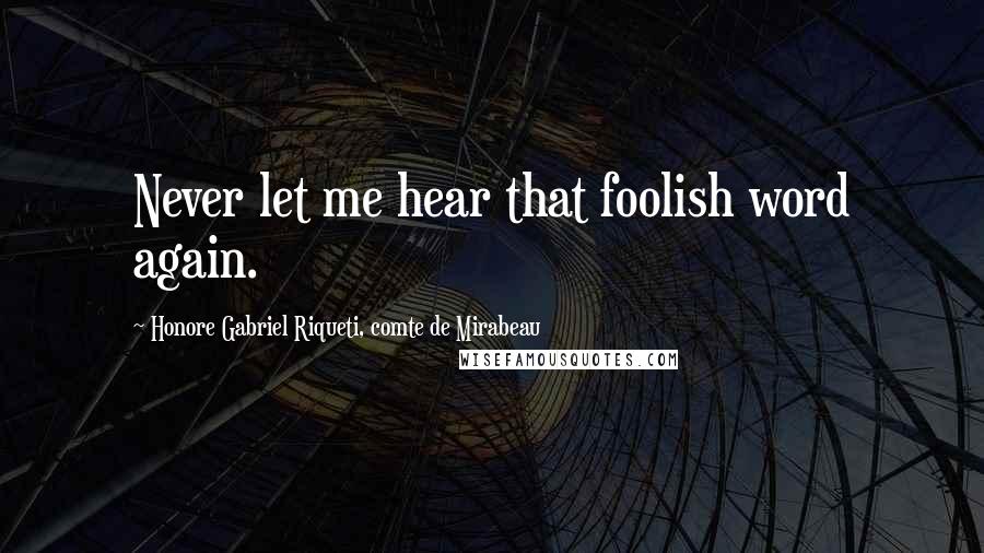 Honore Gabriel Riqueti, Comte De Mirabeau Quotes: Never let me hear that foolish word again.