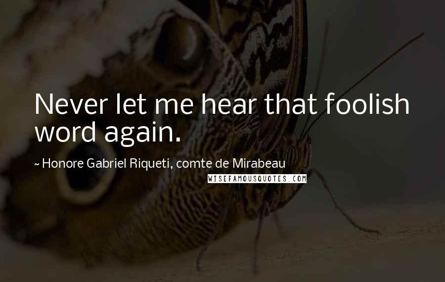 Honore Gabriel Riqueti, Comte De Mirabeau Quotes: Never let me hear that foolish word again.