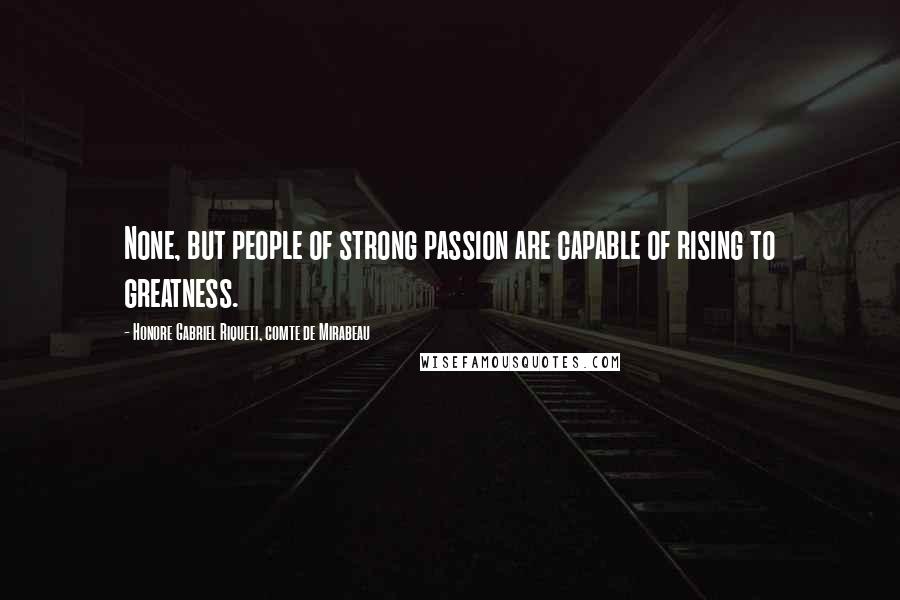 Honore Gabriel Riqueti, Comte De Mirabeau Quotes: None, but people of strong passion are capable of rising to greatness.