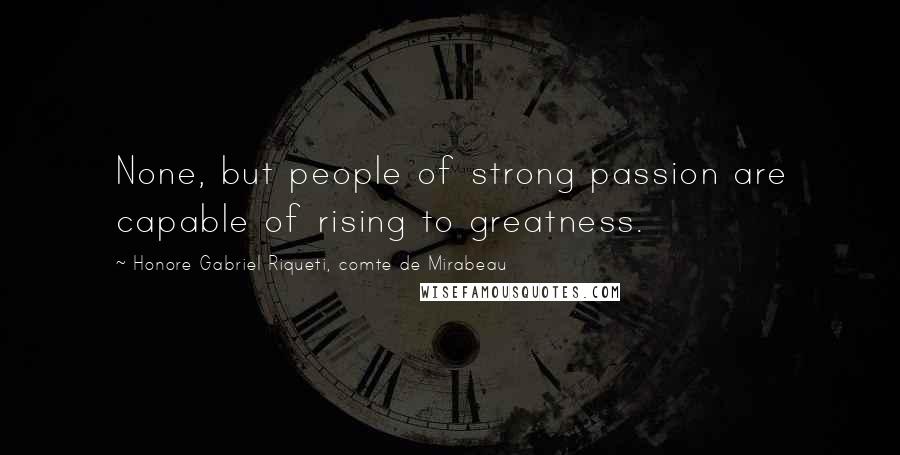 Honore Gabriel Riqueti, Comte De Mirabeau Quotes: None, but people of strong passion are capable of rising to greatness.