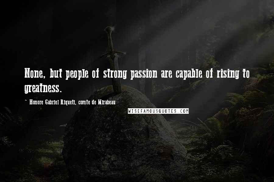 Honore Gabriel Riqueti, Comte De Mirabeau Quotes: None, but people of strong passion are capable of rising to greatness.