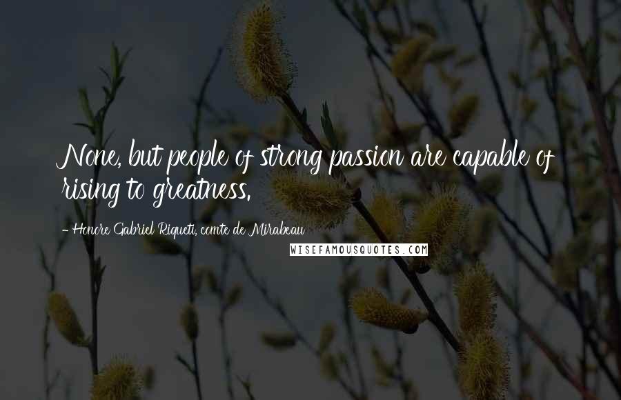 Honore Gabriel Riqueti, Comte De Mirabeau Quotes: None, but people of strong passion are capable of rising to greatness.