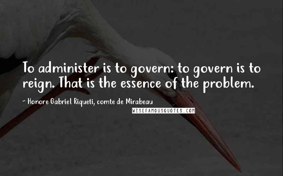 Honore Gabriel Riqueti, Comte De Mirabeau Quotes: To administer is to govern: to govern is to reign. That is the essence of the problem.