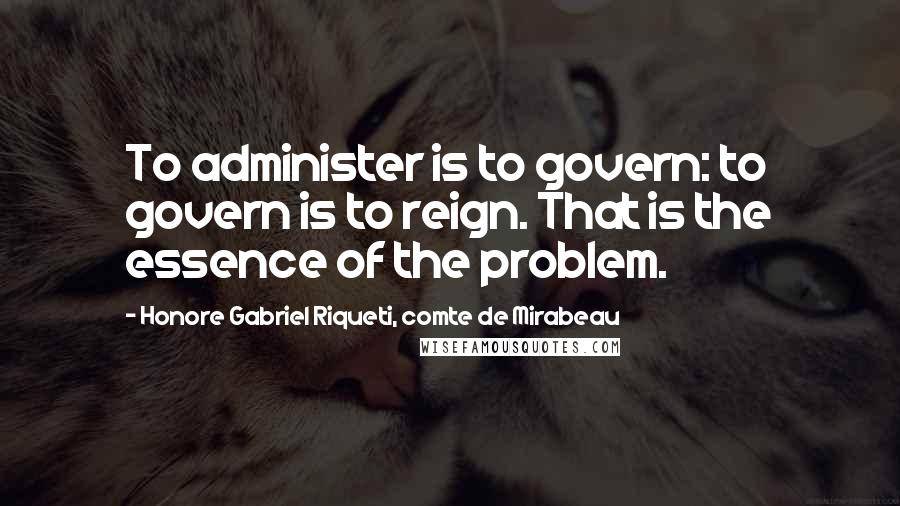 Honore Gabriel Riqueti, Comte De Mirabeau Quotes: To administer is to govern: to govern is to reign. That is the essence of the problem.