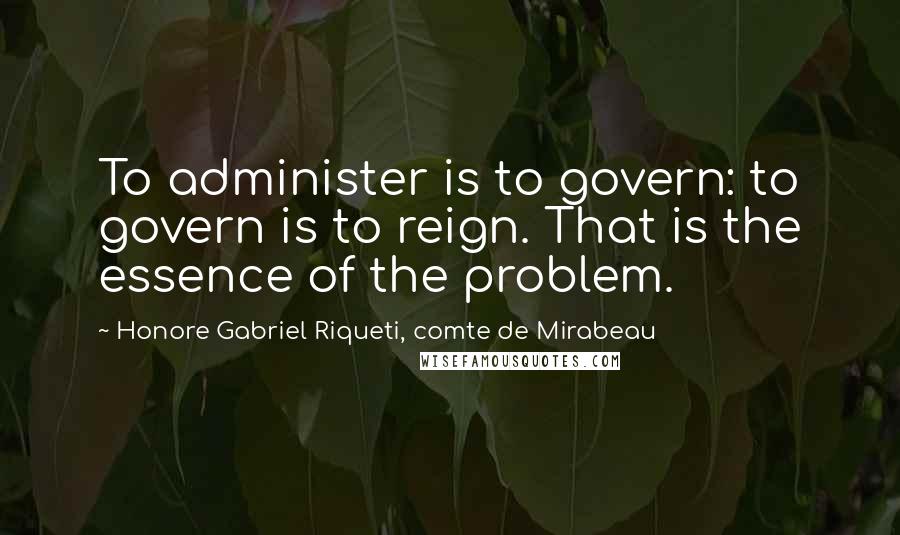 Honore Gabriel Riqueti, Comte De Mirabeau Quotes: To administer is to govern: to govern is to reign. That is the essence of the problem.