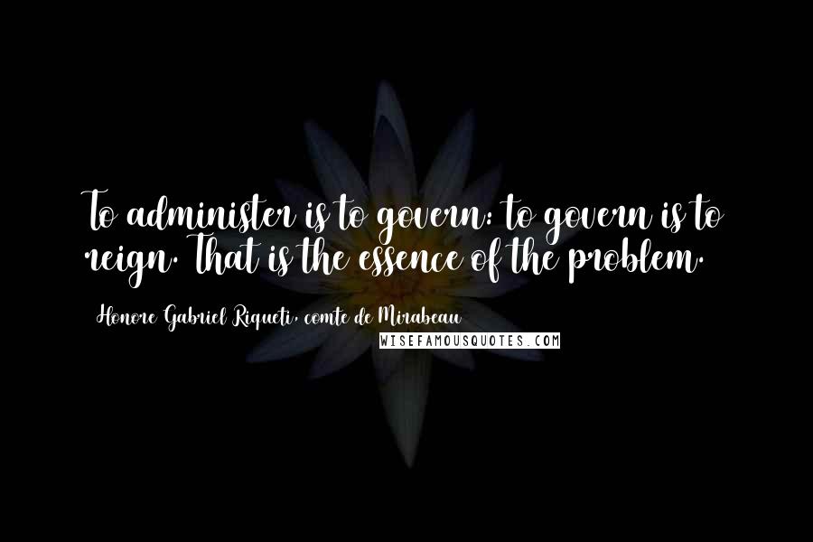 Honore Gabriel Riqueti, Comte De Mirabeau Quotes: To administer is to govern: to govern is to reign. That is the essence of the problem.