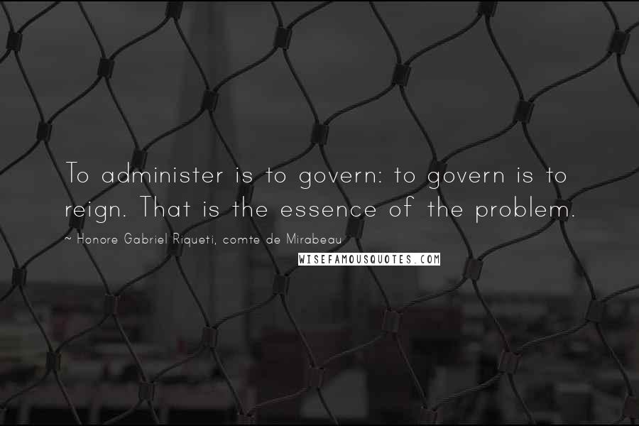 Honore Gabriel Riqueti, Comte De Mirabeau Quotes: To administer is to govern: to govern is to reign. That is the essence of the problem.