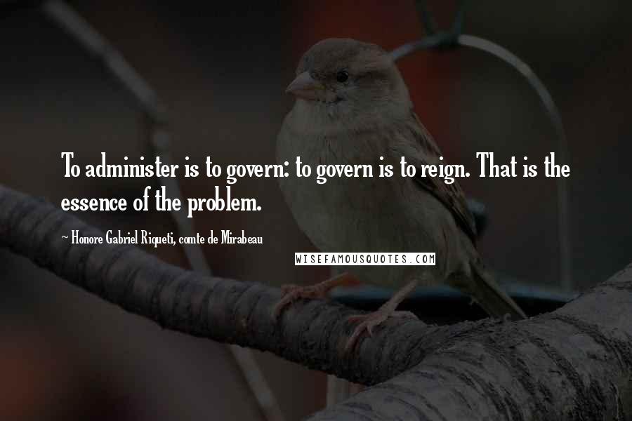 Honore Gabriel Riqueti, Comte De Mirabeau Quotes: To administer is to govern: to govern is to reign. That is the essence of the problem.