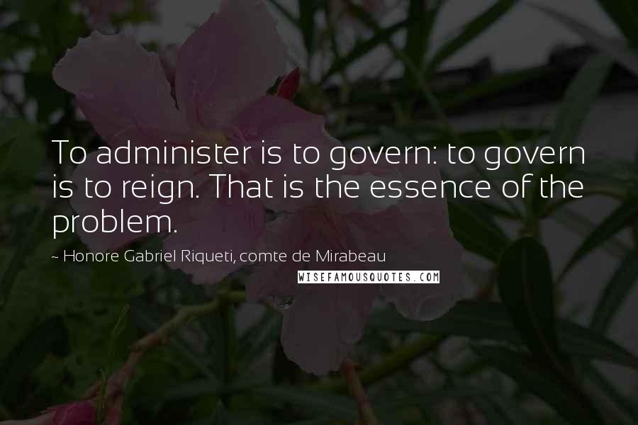 Honore Gabriel Riqueti, Comte De Mirabeau Quotes: To administer is to govern: to govern is to reign. That is the essence of the problem.