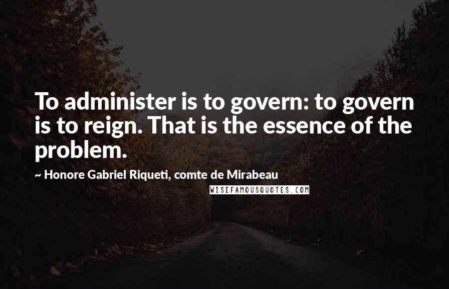 Honore Gabriel Riqueti, Comte De Mirabeau Quotes: To administer is to govern: to govern is to reign. That is the essence of the problem.