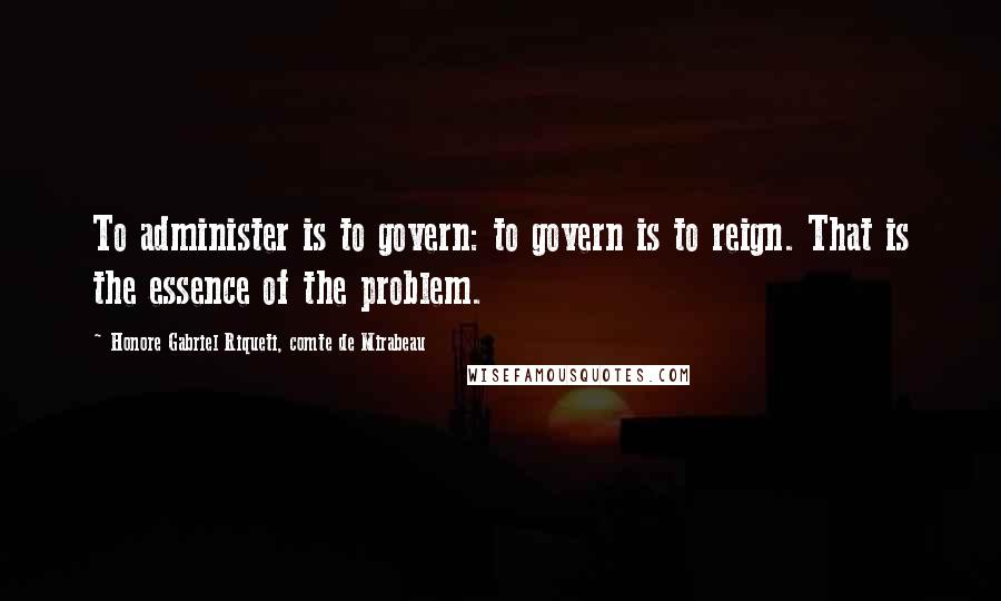 Honore Gabriel Riqueti, Comte De Mirabeau Quotes: To administer is to govern: to govern is to reign. That is the essence of the problem.